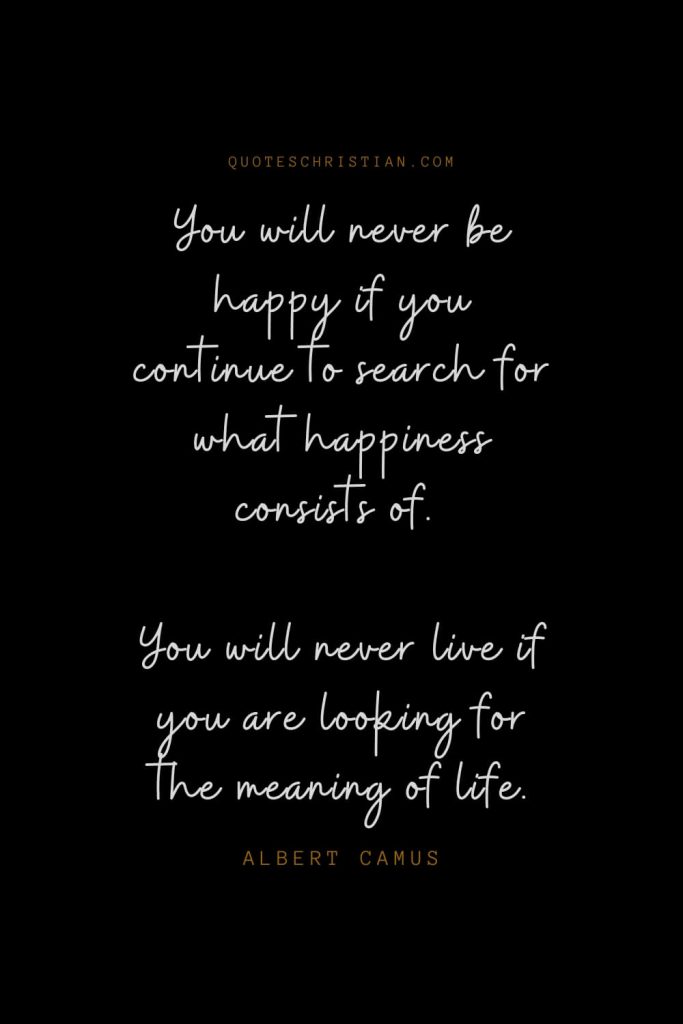 Happiness Quotes (16): You will never be happy if you continue to search for what happiness consists of. You will never live if you are looking for the meaning of life. – Albert Camus