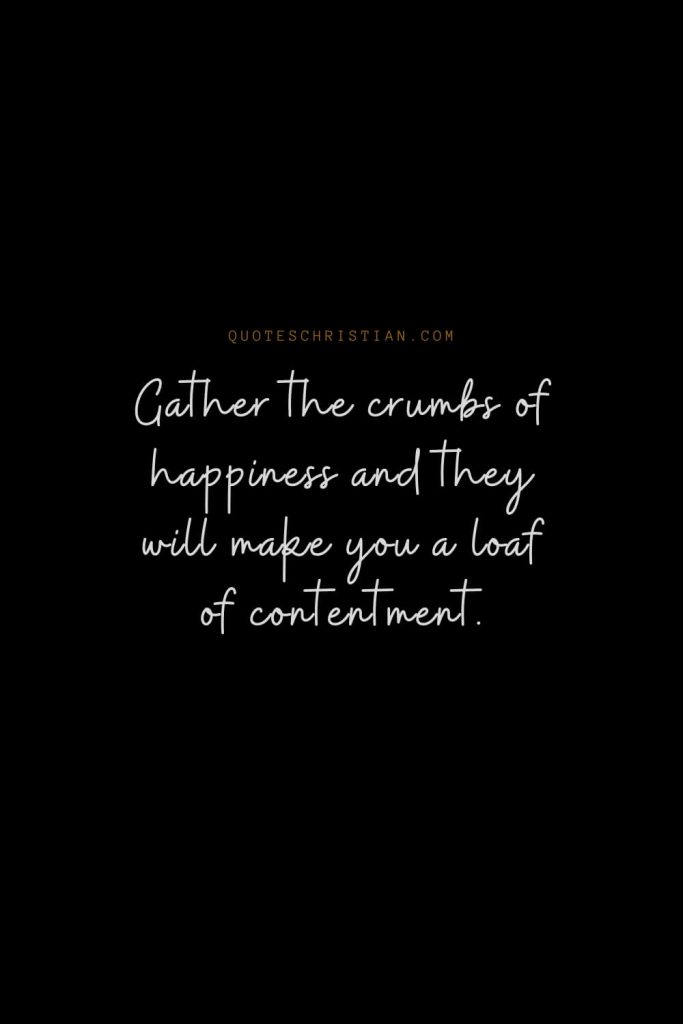 Happiness Quotes (21): Gather the crumbs of happiness and they will make you a loaf of contentment.