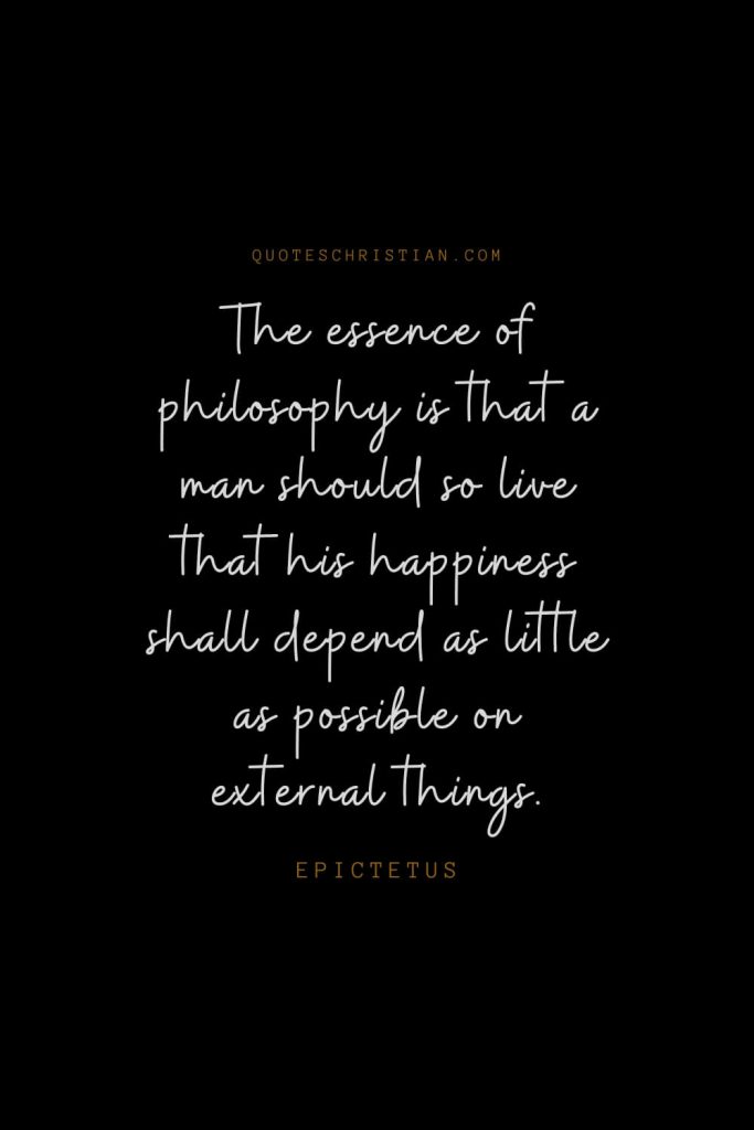 Happiness Quotes (22): The essence of philosophy is that a man should so live that his happiness shall depend as little as possible on external things. – Epictetus