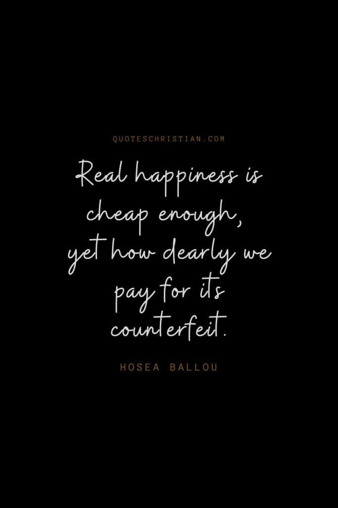 Happiness Quotes (26): Real happiness is cheap enough, yet how dearly we pay for its counterfeit. – Hosea Ballou