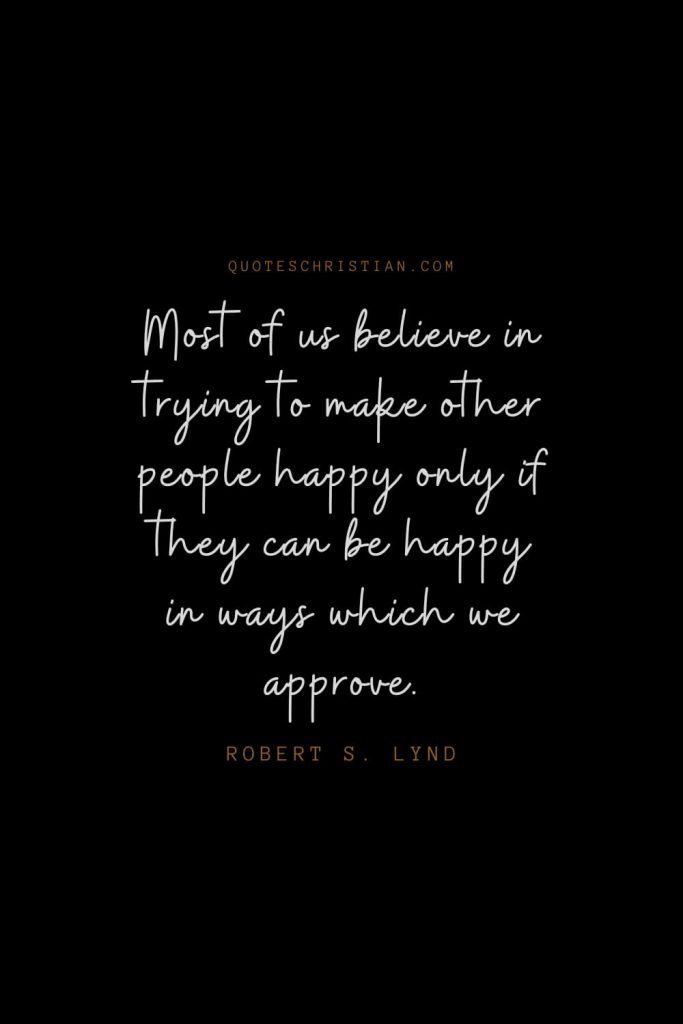 Happiness Quotes (3): Most of us believe in trying to make other people happy only if they can be happy in ways which we approve. – Robert S. Lynd