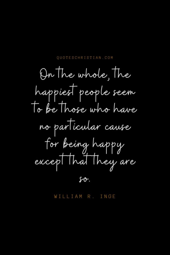 Happiness Quotes (32): On the whole, the happiest people seem to be those who have no particular cause for being happy except that they are so. – William R. Inge