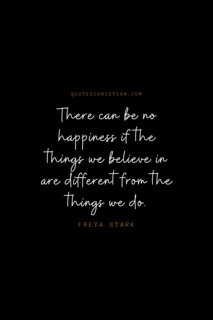 Happiness Quotes (35): There can be no happiness if the things we believe in are different from the things we do. – Freya Stark