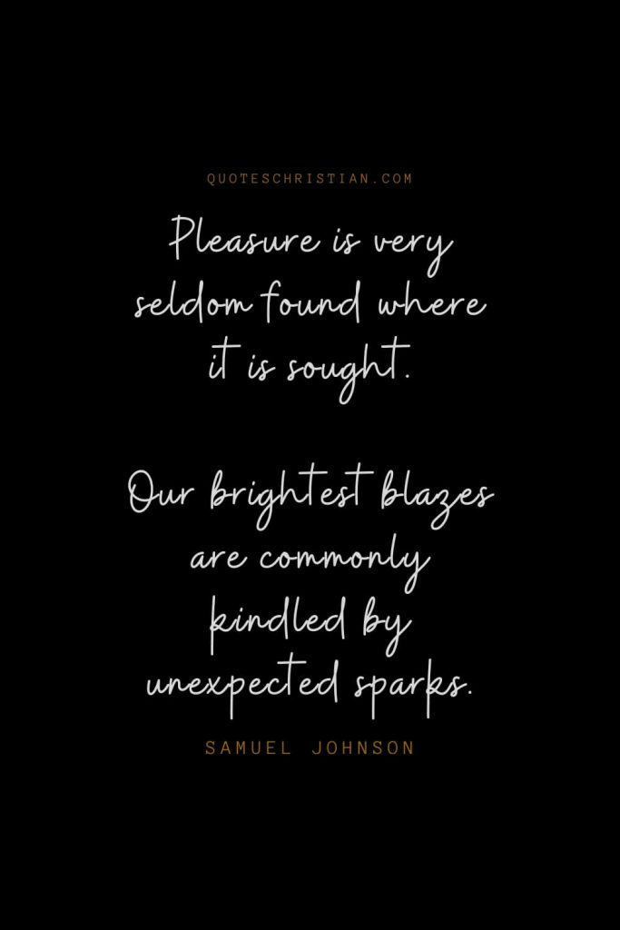 Happiness Quotes (36): Pleasure is very seldom found where it is sought. Our brightest blazes are commonly kindled by unexpected sparks. – Samuel Johnson