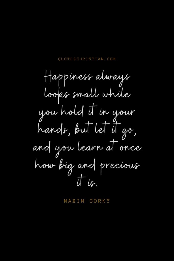 Happiness Quotes (39): Happiness always looks small while you hold it in your hands, but let it go, and you learn at once how big and precious it is. – Maxim Gorky