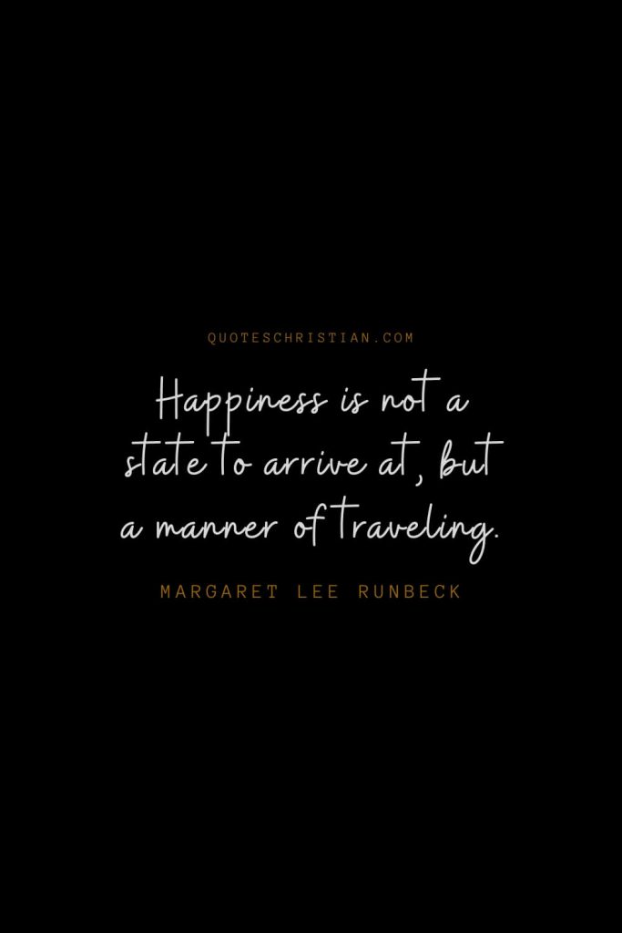 Happiness Quotes (4): Happiness is not a state to arrive at, but a manner of traveling. – Margaret Lee Runbeck