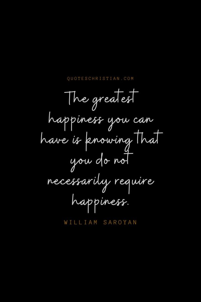 Happiness Quotes (44): The greatest happiness you can have is knowing that you do not necessarily require happiness. – William Saroyan