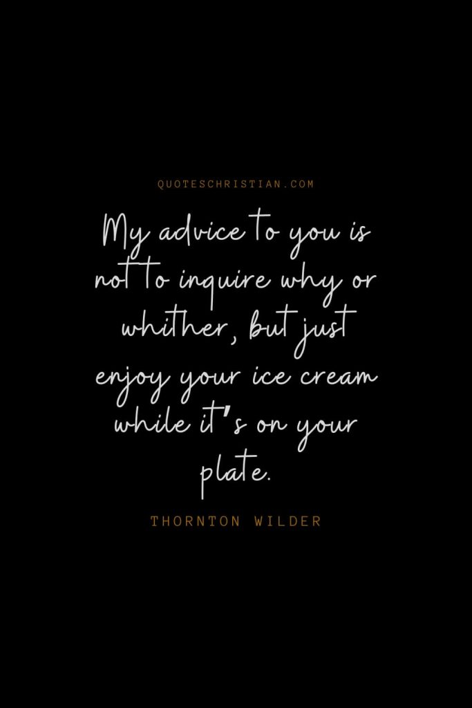 Happiness Quotes (46): My advice to you is not to inquire why or whither, but just enjoy your ice cream while it’s on your plate. – Thornton Wilder
