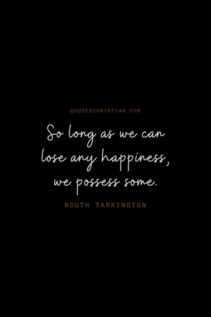 Happiness Quotes (52): So long as we can lose any happiness, we possess some. – Booth Tarkington