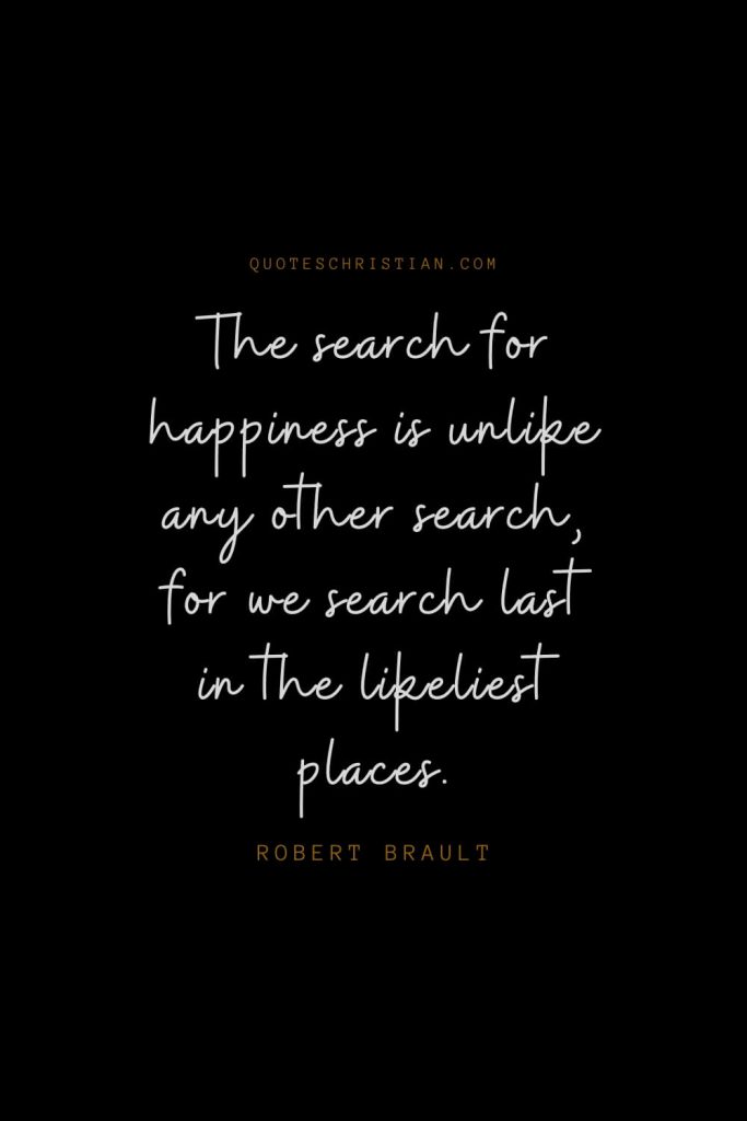 Happiness Quotes (55): The search for happiness is unlike any other search, for we search last in the likeliest places. – Robert Brault