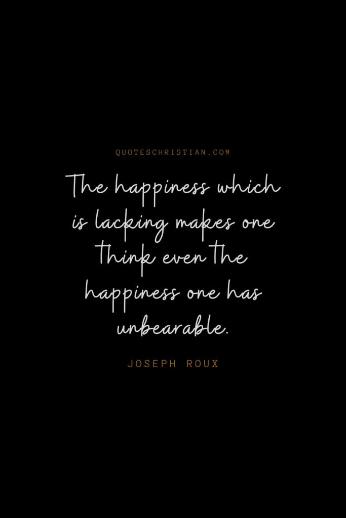 Happiness Quotes (56): The happiness which is lacking makes one think even the happiness one has unbearable. – Joseph Roux