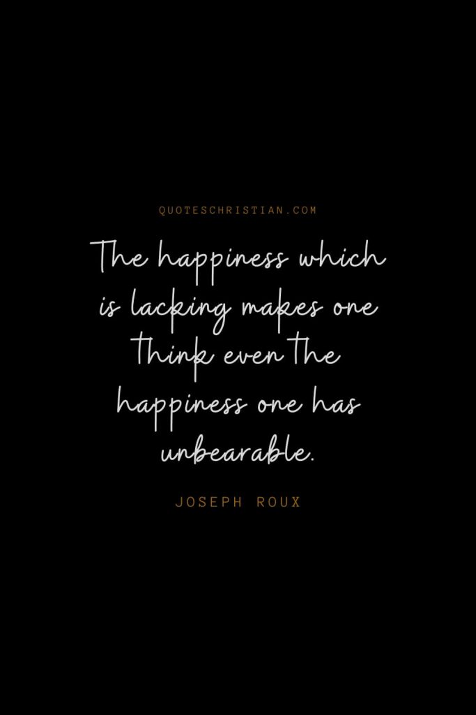 Happiness Quotes (56): The happiness which is lacking makes one think even the happiness one has unbearable. – Joseph Roux