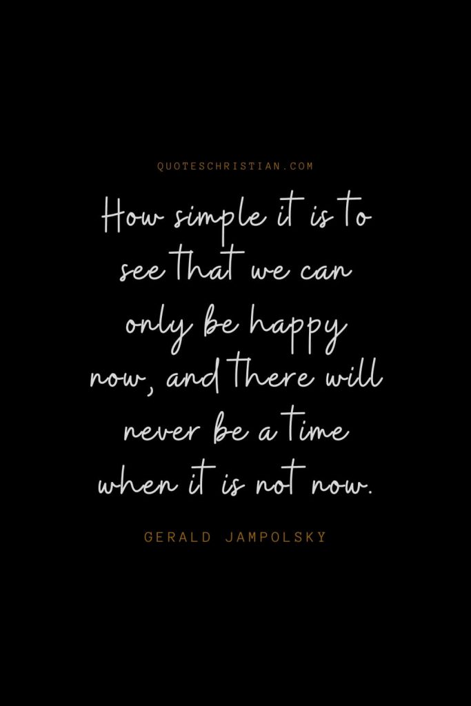 Happiness Quotes (57): How simple it is to see that we can only be happy now, and there will never be a time when it is not now. – Gerald Jampolsky
