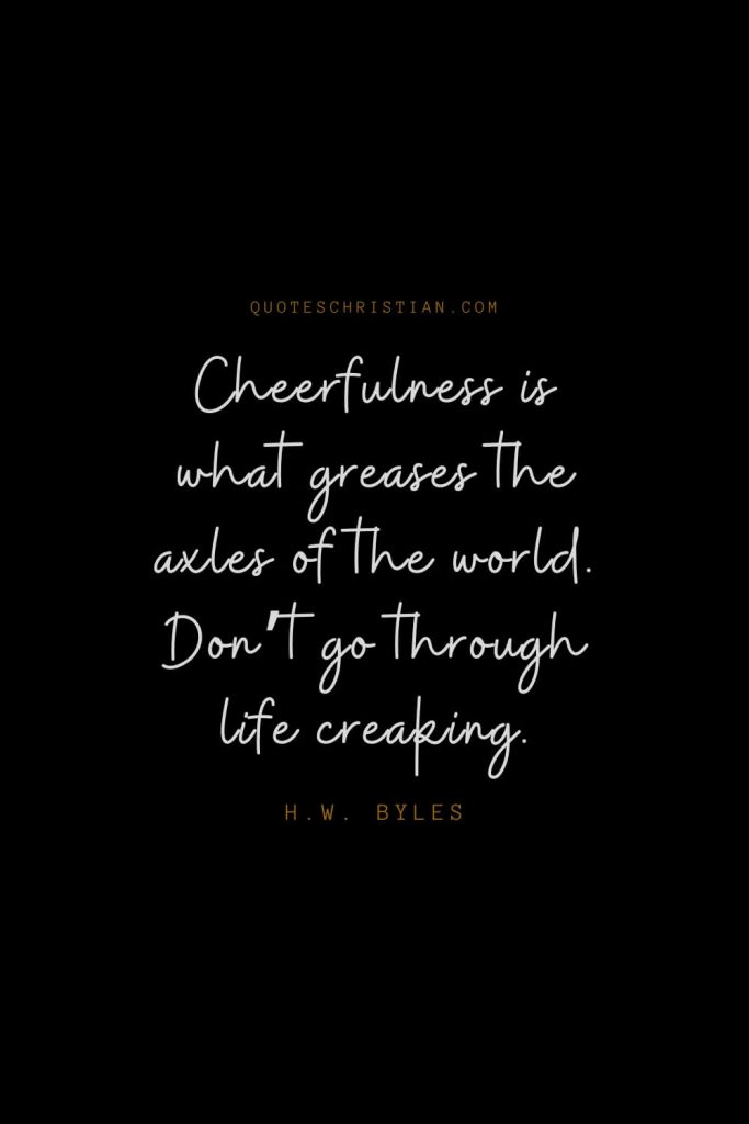 Happiness Quotes (59): Cheerfulness is what greases the axles of the world. Don’t go through life creaking. – H.W. Byles