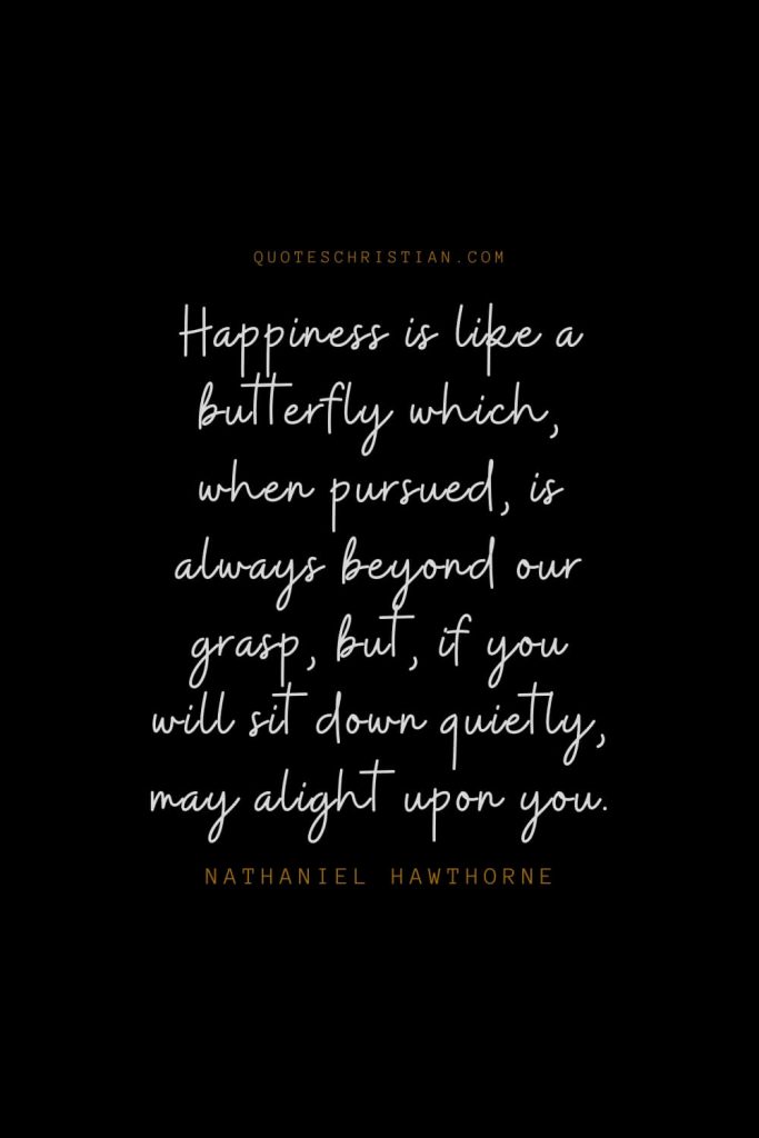Happiness Quotes (75): Happiness is like a butterfly which, when pursued, is always beyond our grasp, but, if you will sit down quietly, may alight upon you. – Nathaniel Hawthorne