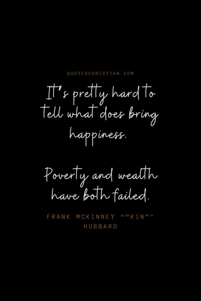 Happiness Quotes (78): It’s pretty hard to tell what does bring happiness. Poverty and wealth have both failed. – Frank McKinney “”Kin”" Hubbard