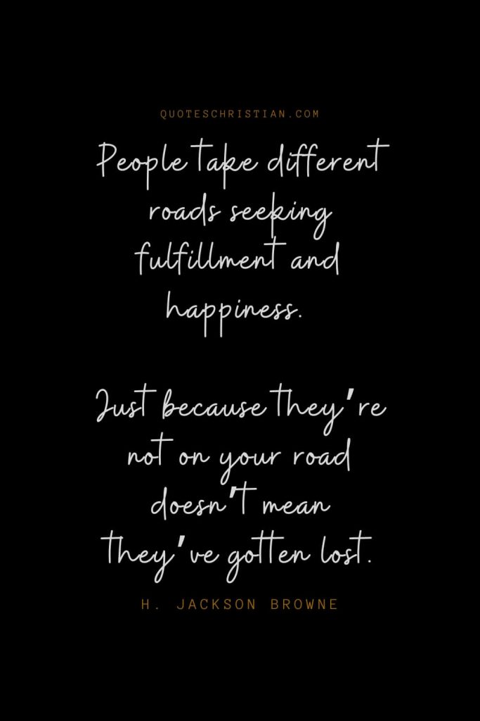 Happiness Quotes (79): People take different roads seeking fulfillment and happiness. Just because they’re not on your road doesn’t mean they’ve gotten lost. – H. Jackson Browne