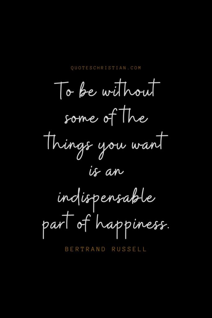 Happiness Quotes (8): To be without some of the things you want is an indispensable part of happiness. – Bertrand Russell