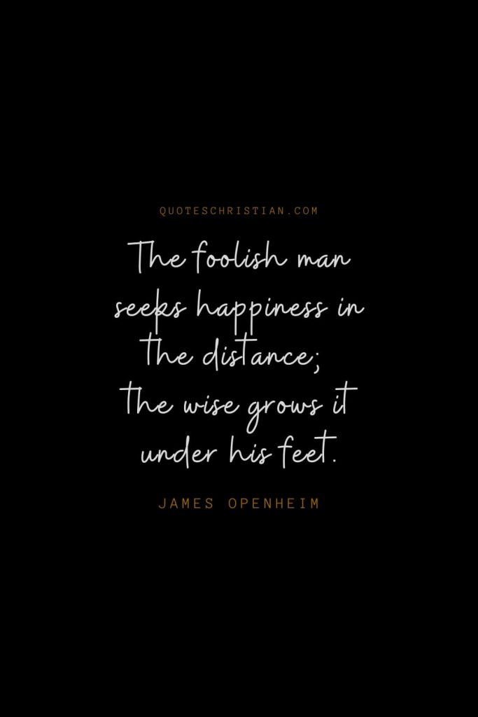 Happiness Quotes (81): The foolish man seeks happiness in the distance; the wise grows it under his feet. – James Openheim