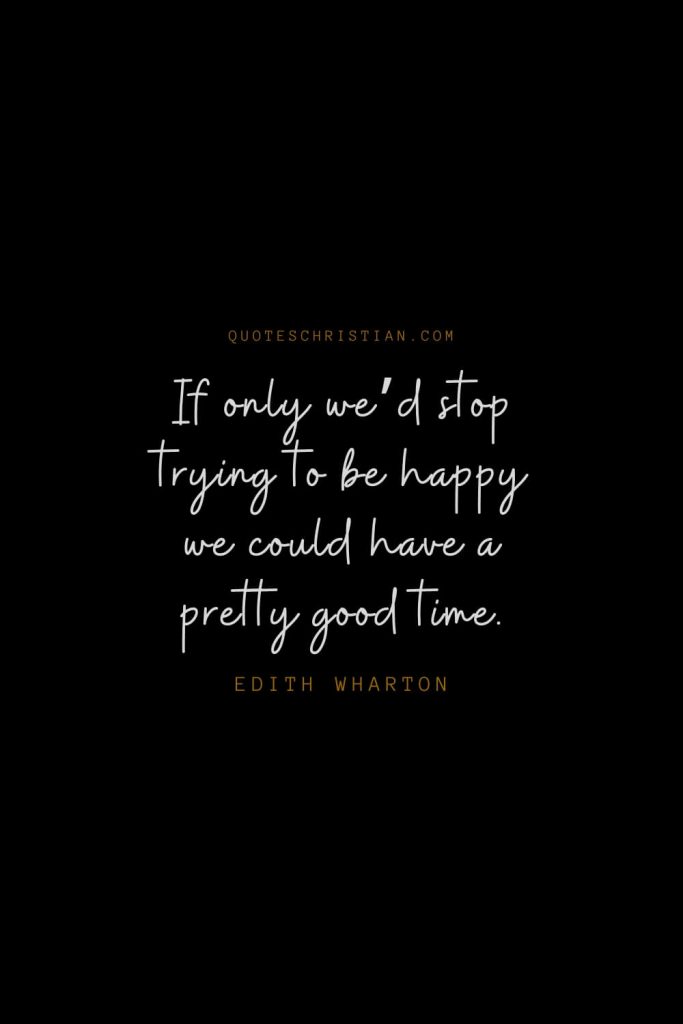 Happiness Quotes (85): If only we’d stop trying to be happy we could have a pretty good time. – Edith Wharton