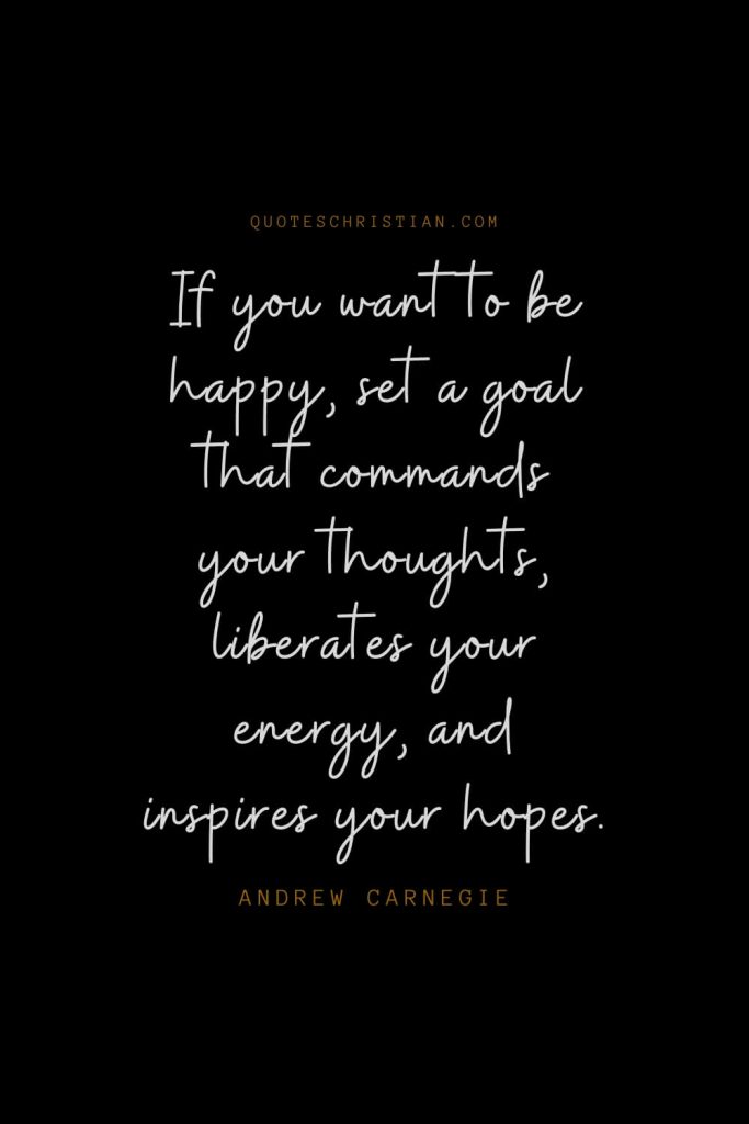 Happiness Quotes (95): If you want to be happy, set a goal that commands your thoughts, liberates your energy, and inspires your hopes. – Andrew Carnegie
