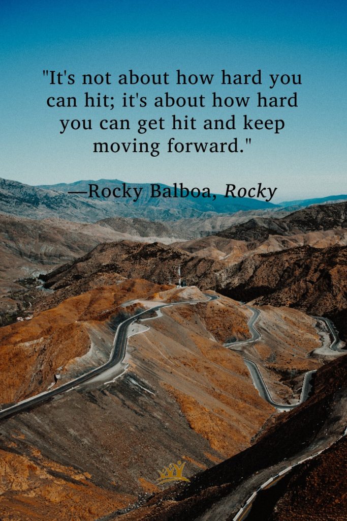 "It's not about how hard you can hit; it's about how hard you can get hit and keep moving forward." —Rocky Balboa, Rocky