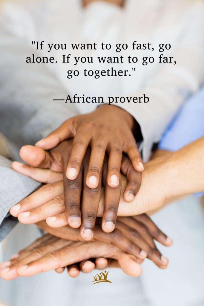 "If you want to go fast, go alone. If you want to go far, go together." —African proverb