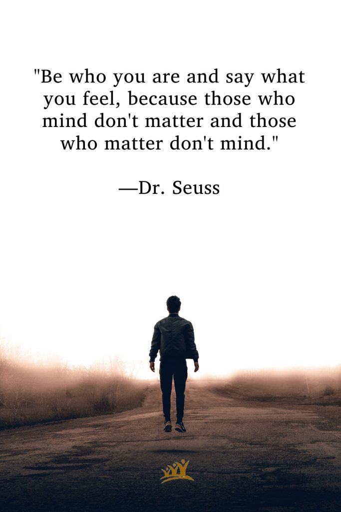 "Be who you are and say what you feel, because those who mind don't matter and those who matter don't mind." —Dr. Seuss