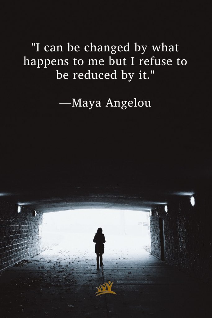 "I can be changed by what happens to me but I refuse to be reduced by it." —Maya Angelou