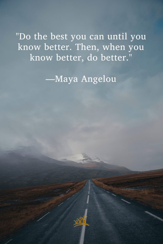 "Do the best you can until you know better. Then, when you know better, do better." —Maya Angelou