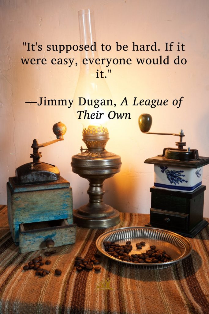 "It's supposed to be hard. If it were easy, everyone would do it." —Jimmy Dugan, A League of Their Own
