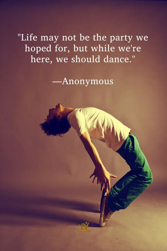"Life may not be the party we hoped for, but while we're here, we should dance." —Anonymous