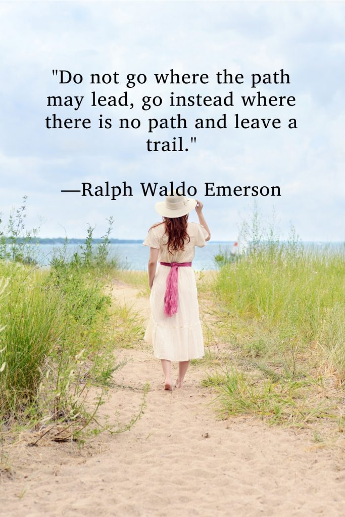 "Do not go where the path may lead, go instead where there is no path and leave a trail." —Ralph Waldo Emerson