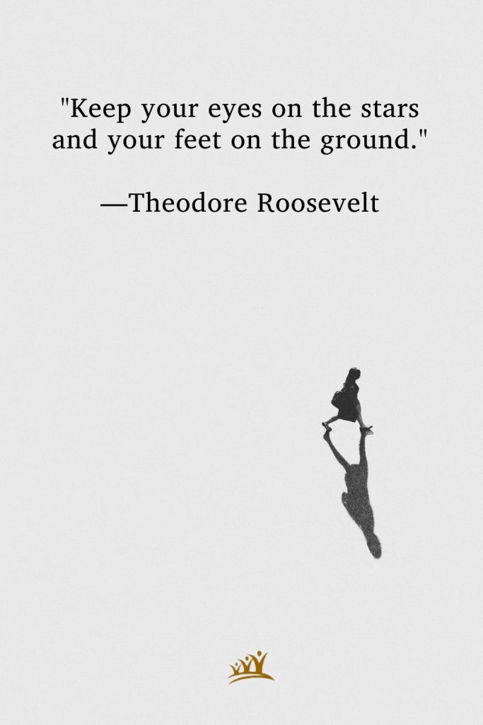 "Keep your eyes on the stars and your feet on the ground." —Theodore Roosevelt