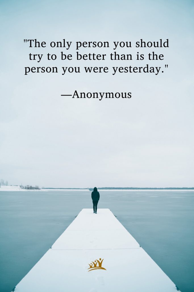 "The only person you should try to be better than is the person you were yesterday." —Anonymous