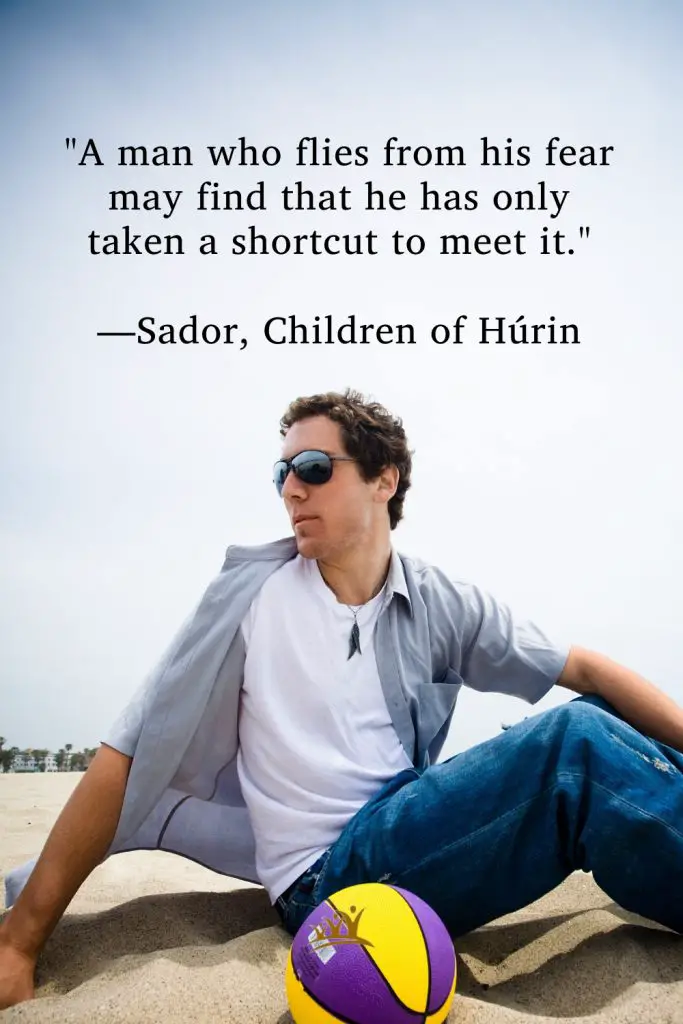 "A man who flies from his fear may find that he has only taken a shortcut to meet it." —Sador, Children of Húrin