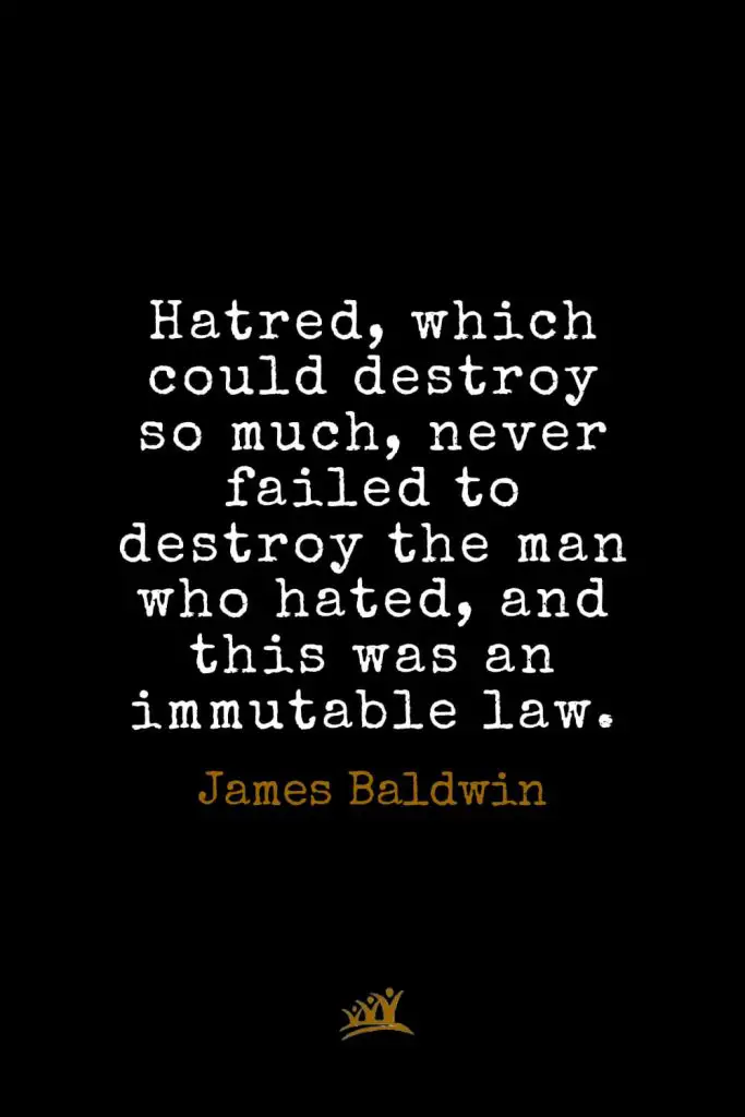 James Baldwin Quotes (10): Hatred, which could destroy so much, never failed to destroy the man who hated, and this was an immutable law.