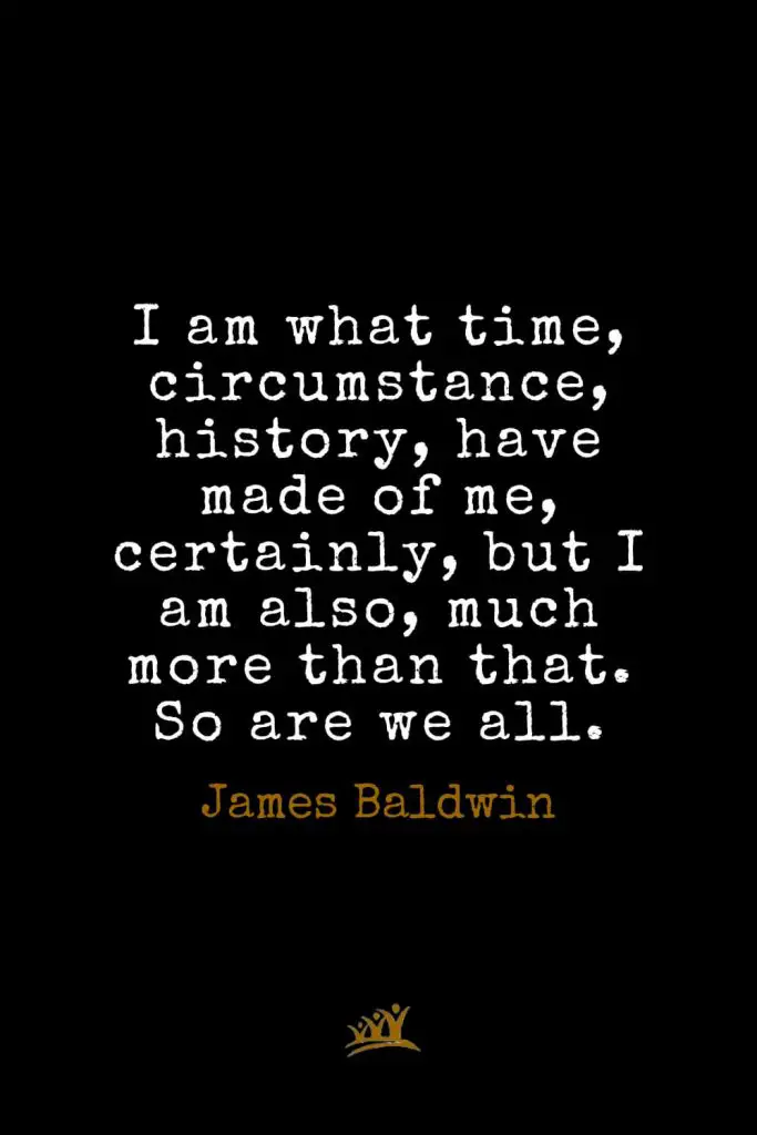 James Baldwin Quotes (11): I am what time, circumstance, history, have made of me, certainly, but I am also, much more than that. So are we all.