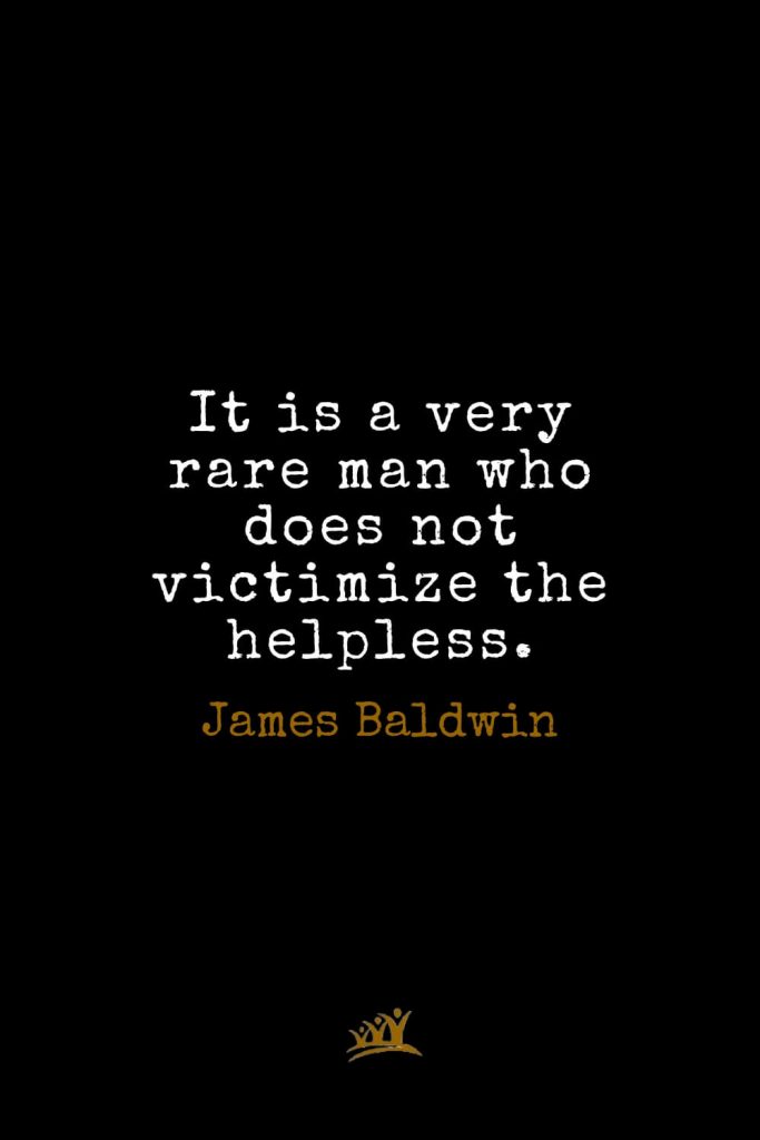 James Baldwin Quotes (13): It is a very rare man who does not victimize the helpless.