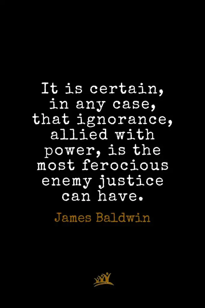 James Baldwin Quotes (14): It is certain, in any case, that ignorance, allied with power, is the most ferocious enemy justice can have.