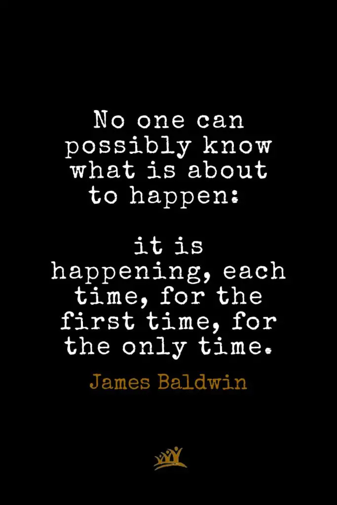 James Baldwin Quotes (19): No one can possibly know what is about to happen: it is happening, each time, for the first time, for the only time.