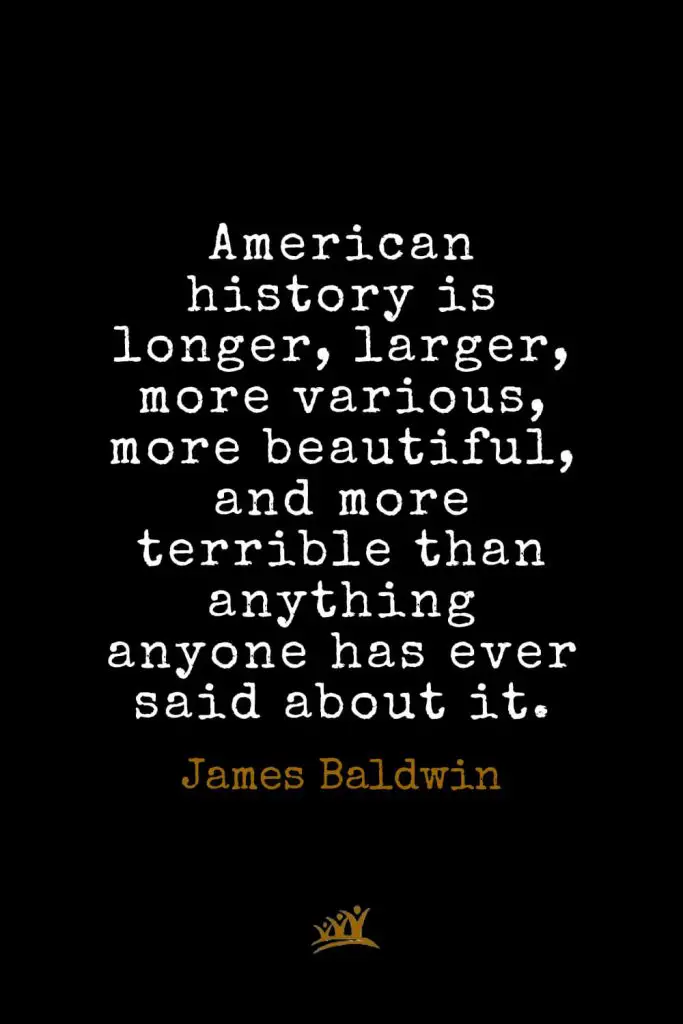 James Baldwin Quotes (2): American history is longer, larger, more various, more beautiful, and more terrible than anything anyone has ever said about it.