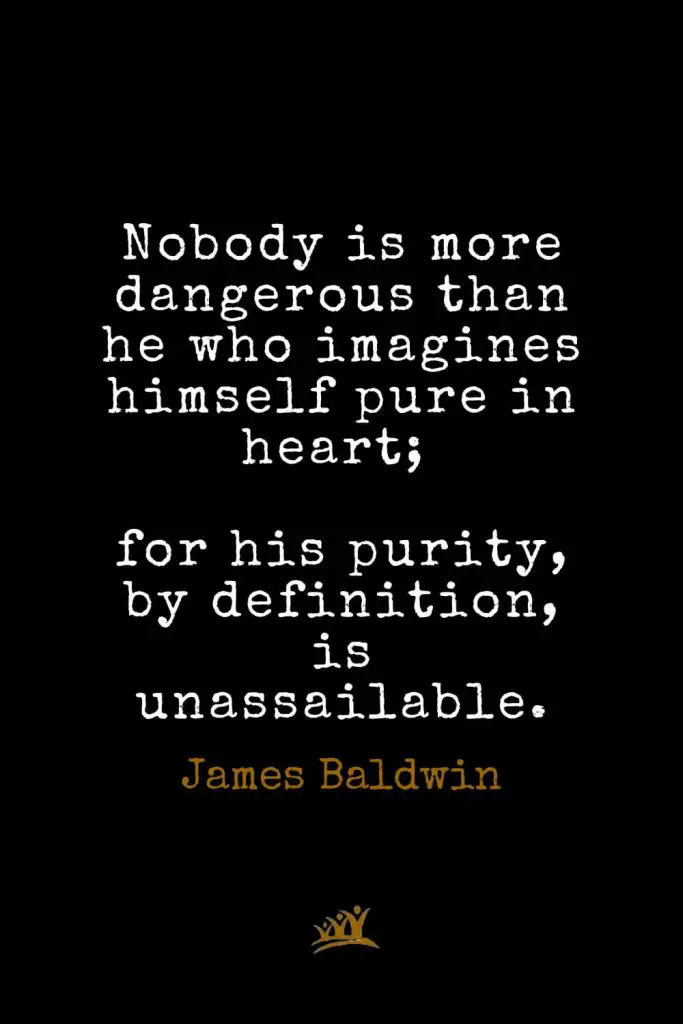 James Baldwin Quotes (21): Nobody is more dangerous than he who imagines himself pure in heart; for his purity, by definition, is unassailable.