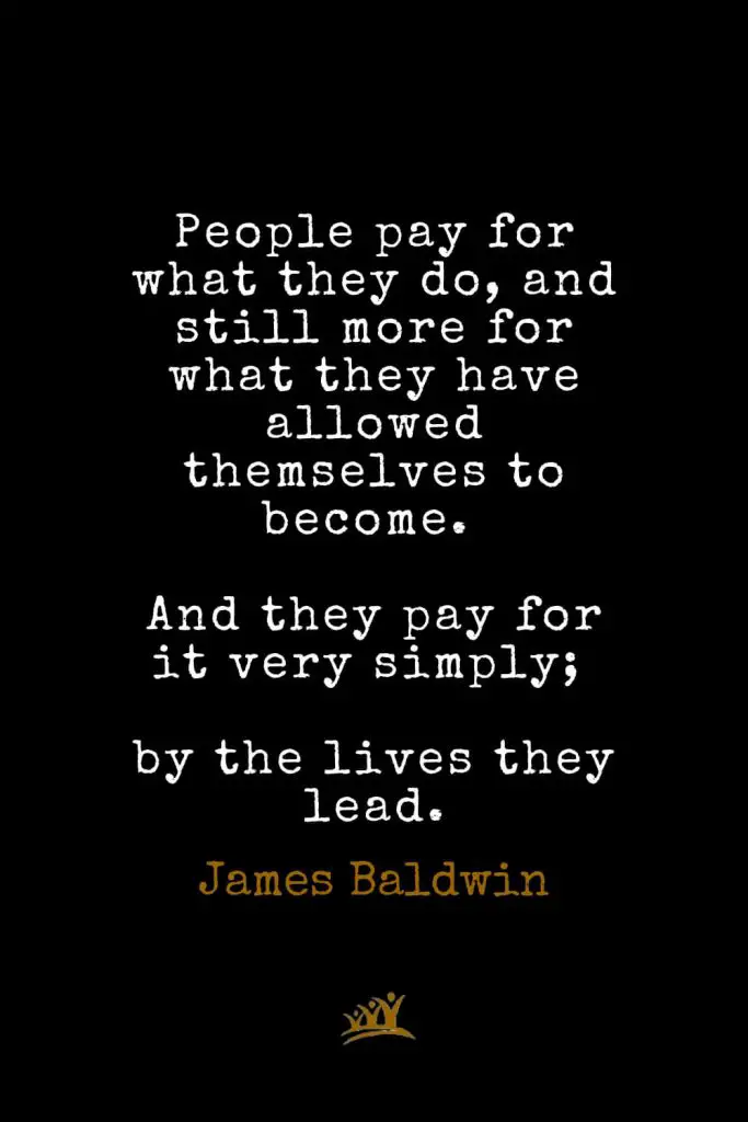 James Baldwin Quotes (24): People pay for what they do, and still more for what they have allowed themselves to become. And they pay for it very simply; by the lives they lead.