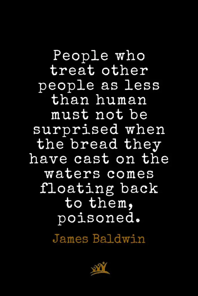 James Baldwin Quotes (25): People who treat other people as less than human must not be surprised when the bread they have cast on the waters comes floating back to them, poisoned.