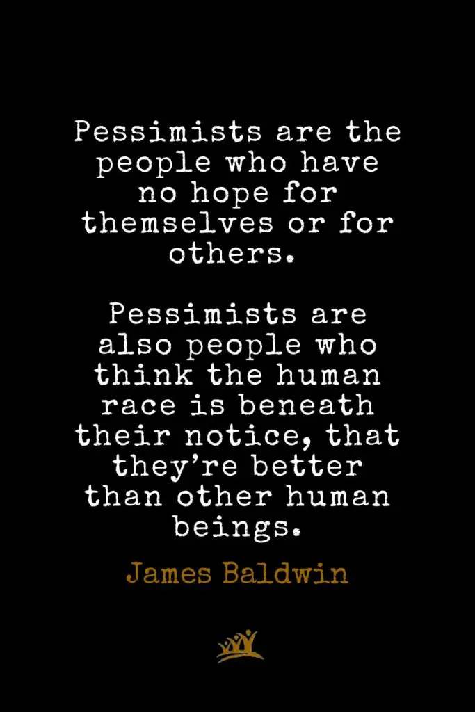 James Baldwin Quotes (26): Pessimists are the people who have no hope for themselves or for others. Pessimists are also people who think the human race is beneath their notice, that they’re better than other human beings.