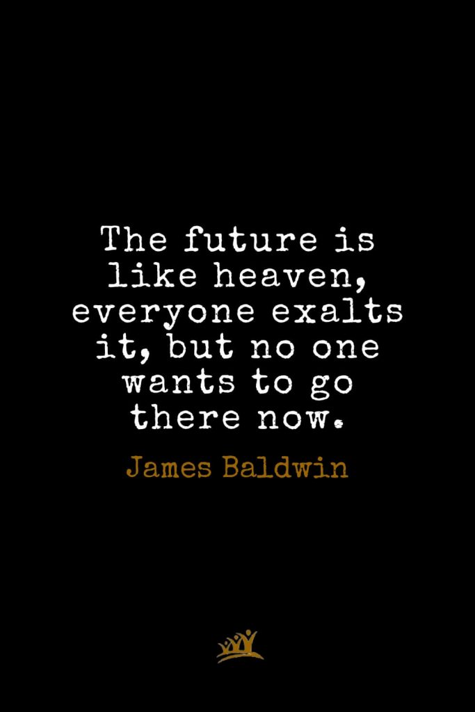 James Baldwin Quotes (27): The future is like heaven, everyone exalts it, but no one wants to go there now.