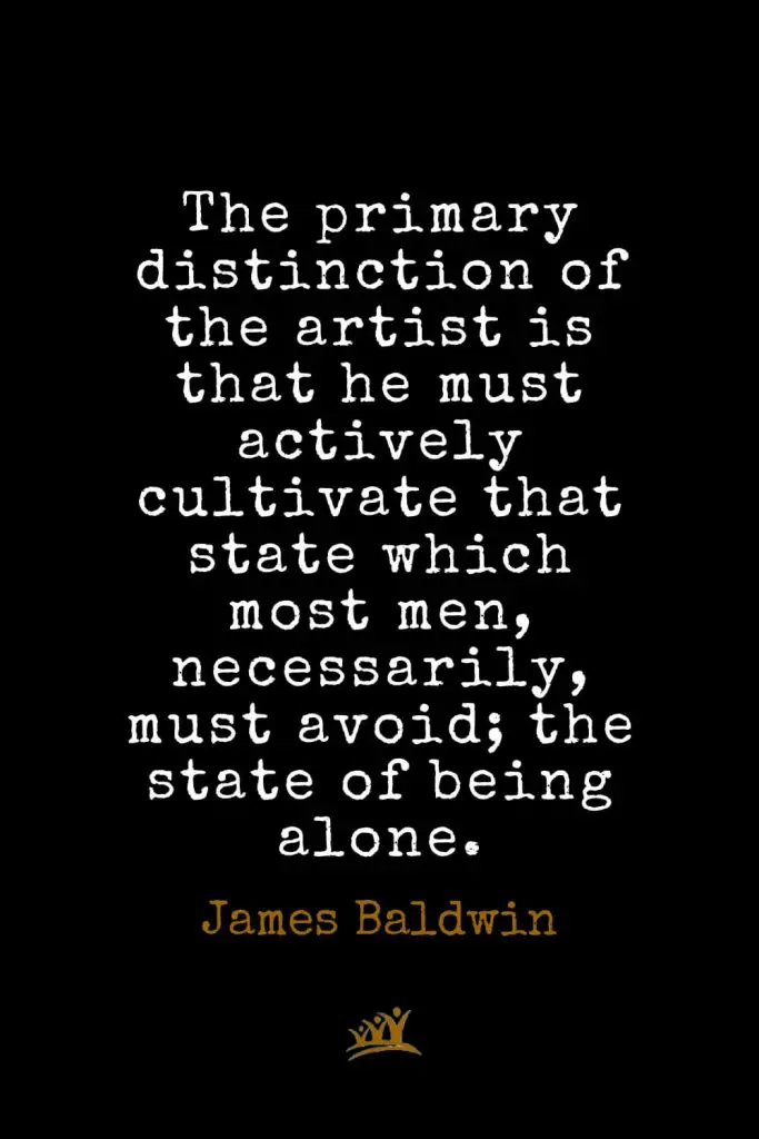 James Baldwin Quotes (32): The primary distinction of the artist is that he must actively cultivate that state which most men, necessarily, must avoid; the state of being alone.