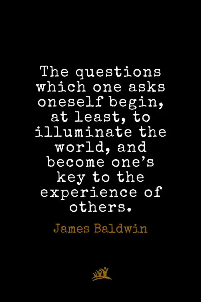 James Baldwin Quotes (34): The questions which one asks oneself begin, at least, to illuminate the world, and become one’s key to the experience of others.