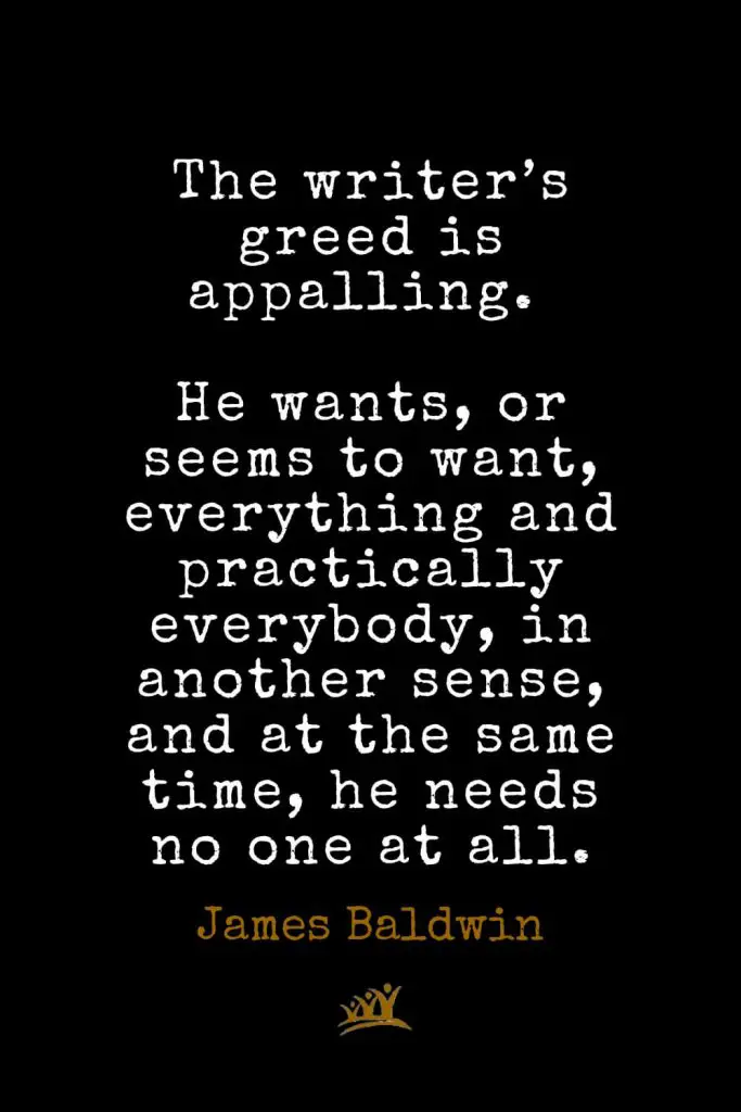 James Baldwin Quotes (38): The writer’s greed is appalling. He wants, or seems to want, everything and practically everybody, in another sense, and at the same time, he needs no one at all.